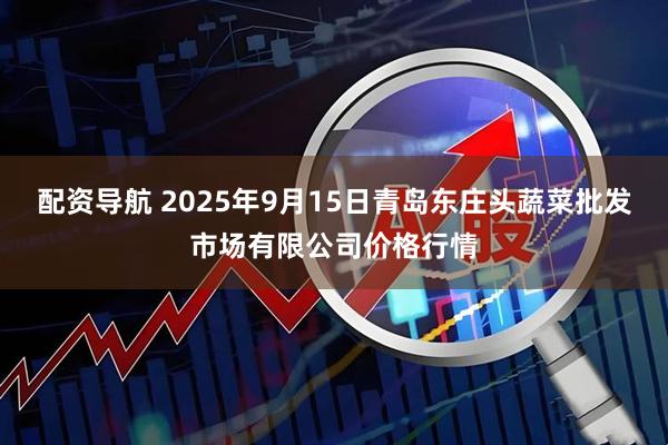 配资导航 2025年9月15日青岛东庄头蔬菜批发市场有限公司价格行情