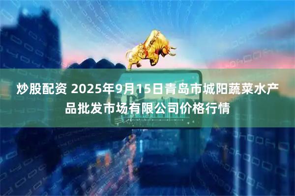 炒股配资 2025年9月15日青岛市城阳蔬菜水产品批发市场有限公司价格行情