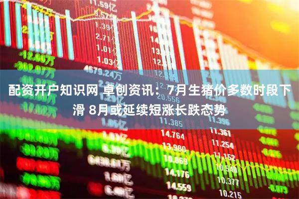 配资开户知识网 卓创资讯：7月生猪价多数时段下滑 8月或延续短涨长跌态势