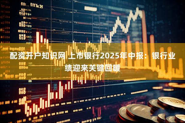 配资开户知识网 上市银行2025年中报：银行业绩迎来关键回暖