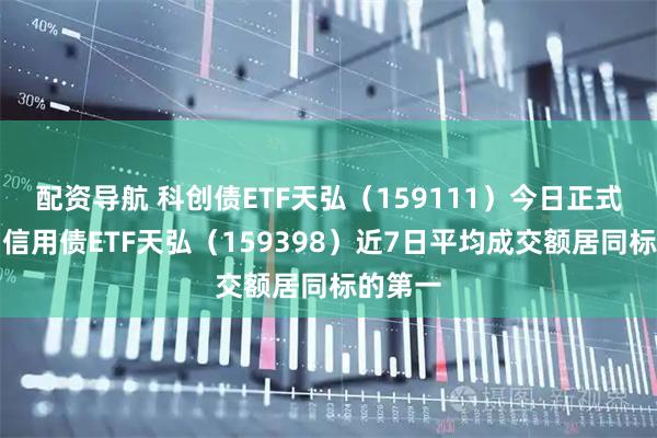配资导航 科创债ETF天弘（159111）今日正式上市，信用债ETF天弘（159398）近7日平均成交额居同标的第一