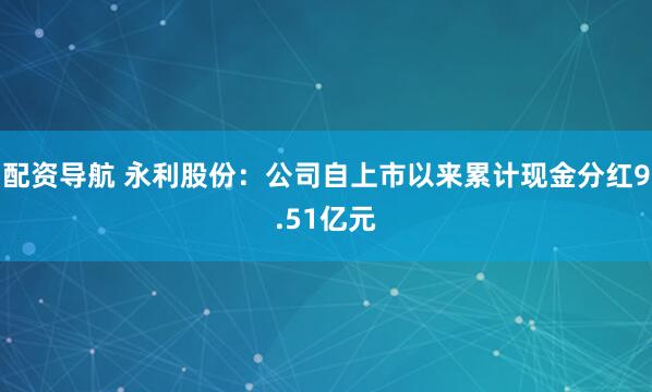 配资导航 永利股份：公司自上市以来累计现金分红9.51亿元