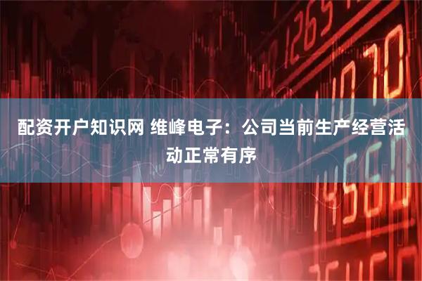配资开户知识网 维峰电子：公司当前生产经营活动正常有序