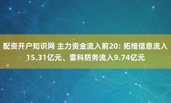 配资开户知识网 主力资金流入前20: 拓维信息流入15.31亿元、雷科防务流入9.74亿元