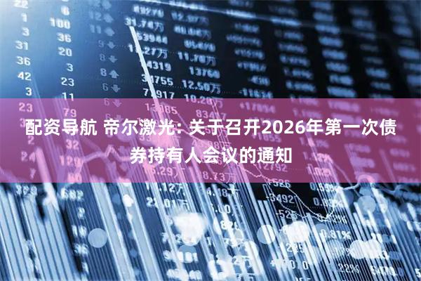 配资导航 帝尔激光: 关于召开2026年第一次债券持有人会议的通知