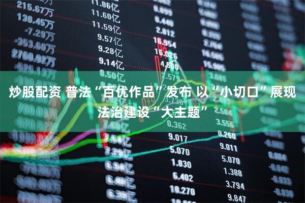 炒股配资 普法“百优作品”发布 以“小切口”展现法治建设“大主题”