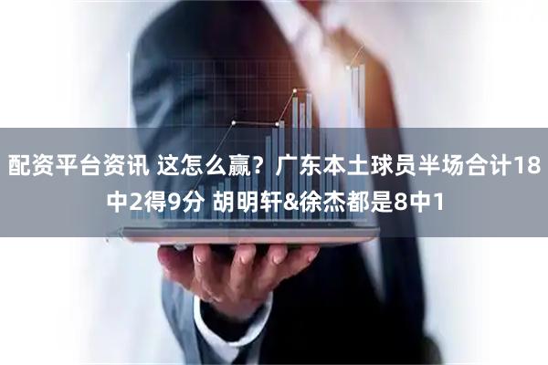 配资平台资讯 这怎么赢？广东本土球员半场合计18中2得9分 胡明轩&徐杰都是8中1