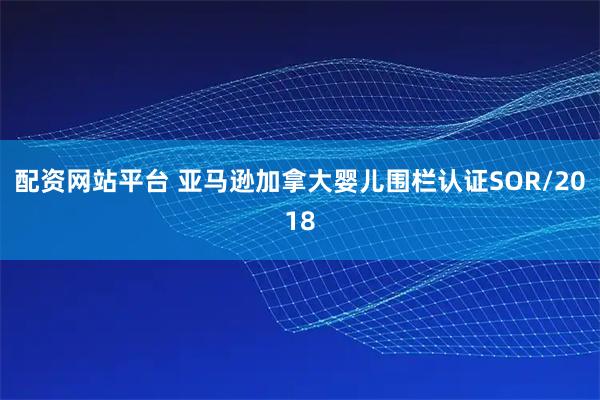 配资网站平台 亚马逊加拿大婴儿围栏认证SOR/2018