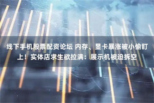 线下手机股票配资论坛 内存、显卡暴涨被小偷盯上！实体店求生欲拉满：展示机被迫拆空