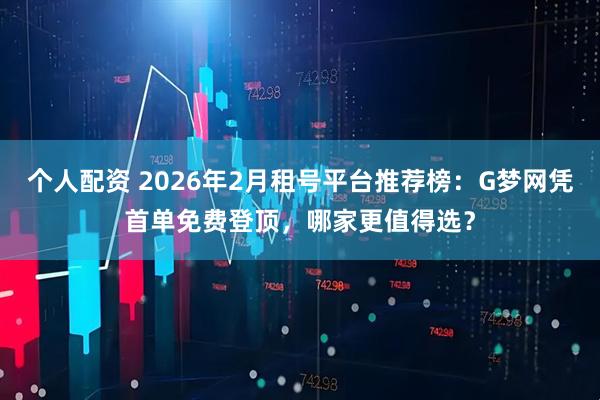 个人配资 2026年2月租号平台推荐榜：G梦网凭首单免费登顶，哪家更值得选？