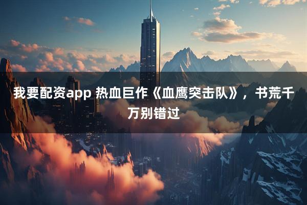 我要配资app 热血巨作《血鹰突击队》，书荒千万别错过