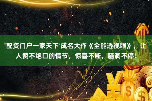 配资门户一家天下 成名大作《全能透视眼》，让人赞不绝口的情节，惊喜不断，脑洞不停！