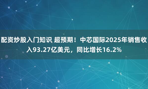 配资炒股入门知识 超预期！中芯国际2025年销售收入93.27亿美元，同比增长16.2%