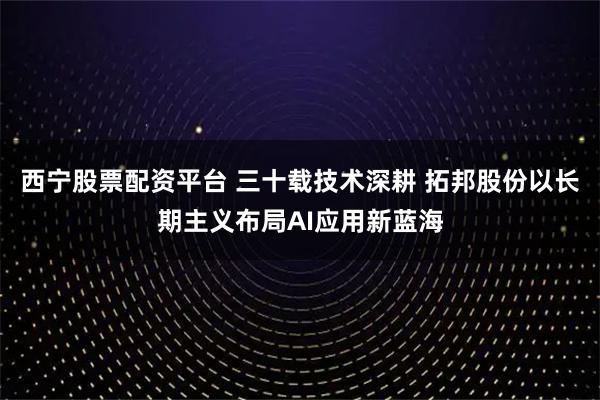 西宁股票配资平台 三十载技术深耕 拓邦股份以长期主义布局AI应用新蓝海