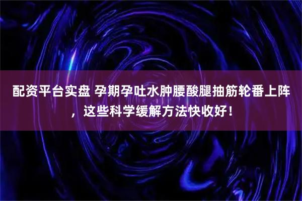 配资平台实盘 孕期孕吐水肿腰酸腿抽筋轮番上阵，这些科学缓解方法快收好！