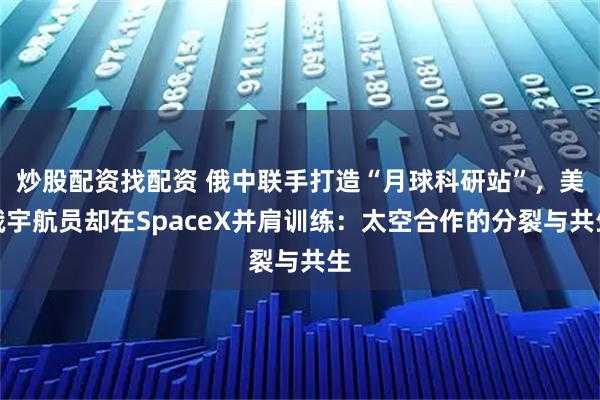 炒股配资找配资 俄中联手打造“月球科研站”，美俄宇航员却在SpaceX并肩训练：太空合作的分裂与共生