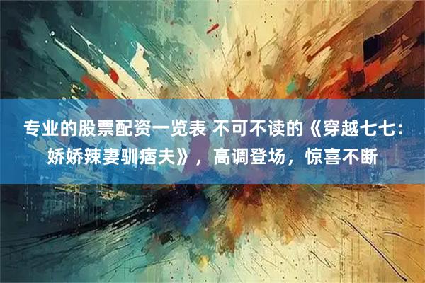 专业的股票配资一览表 不可不读的《穿越七七：娇娇辣妻驯痞夫》，高调登场，惊喜不断