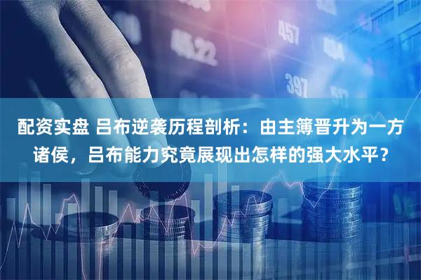 配资实盘 吕布逆袭历程剖析：由主簿晋升为一方诸侯，吕布能力究竟展现出怎样的强大水平？