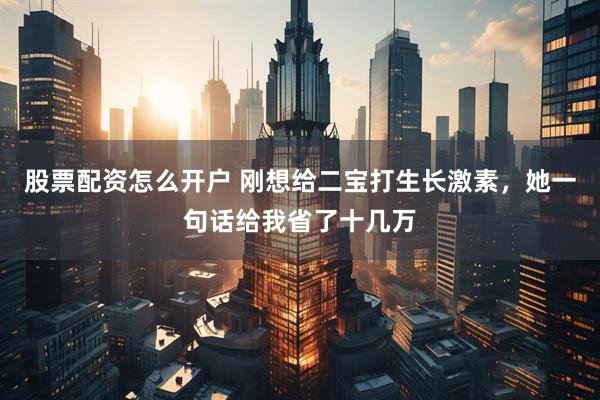 股票配资怎么开户 刚想给二宝打生长激素，她一句话给我省了十几万