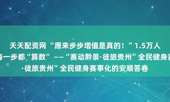 天天配资网 “原来步步增值是真的！”1.5万人在山野赛道上的每一步都“算数” ——“赛动黔景·徒旅贵州”全民健身赛事化的安顺答卷