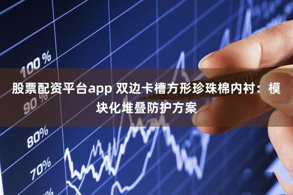股票配资平台app 双边卡槽方形珍珠棉内衬：模块化堆叠防护方案