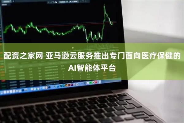 配资之家网 亚马逊云服务推出专门面向医疗保健的AI智能体平台