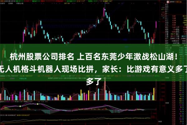 杭州股票公司排名 上百名东莞少年激战松山湖！无人机格斗机器人现场比拼，家长：比游戏有意义多了