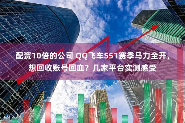 配资10倍的公司 QQ飞车S51赛季马力全开，想回收账号回血？几家平台实测感受