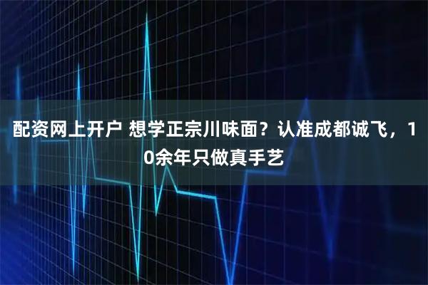 配资网上开户 想学正宗川味面？认准成都诚飞，10余年只做真手艺
